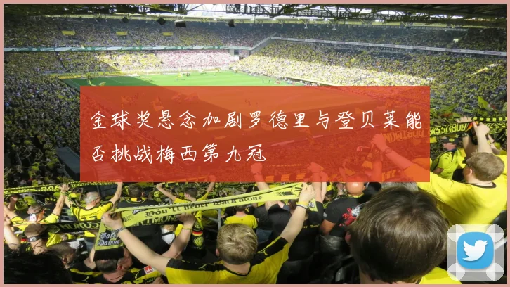 金球奖悬念加剧罗德里与登贝莱能否挑战梅西第九冠