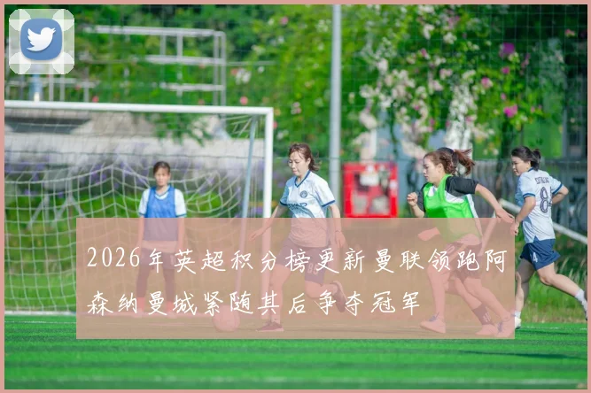 2026年英超积分榜更新曼联领跑阿森纳曼城紧随其后争夺冠军