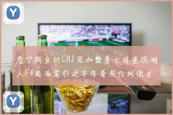 詹宁斯分析LBJ若加盟勇士将重现湖人F4局面需引进字母哥或伦纳德才能成功