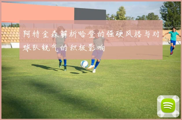 阿特金森解析哈登的强硬风格与对球队锐气的积极影响