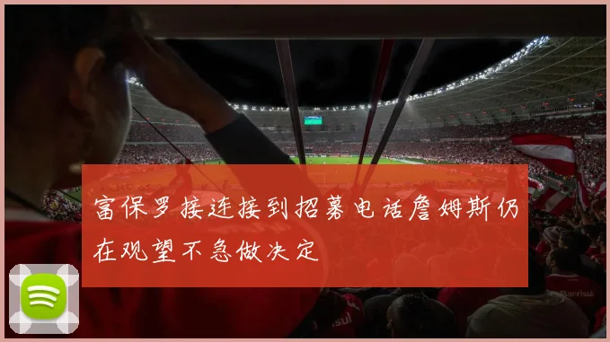 富保罗接连接到招募电话詹姆斯仍在观望不急做决定
