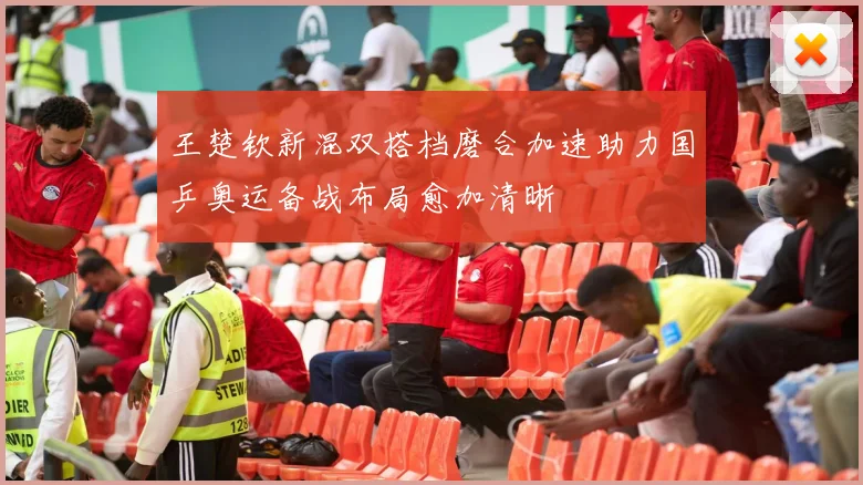 王楚钦新混双搭档磨合加速助力国乒奥运备战布局愈加清晰
