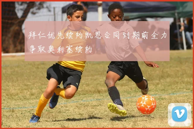 拜仁优先续约凯恩合同到期前全力争取奥利塞续约