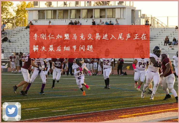 李刚仁加盟马竞交易进入尾声正在解决最后细节问题