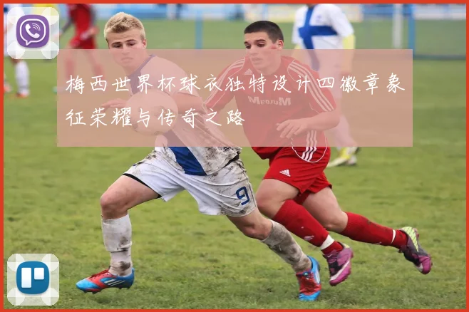 梅西世界杯球衣独特设计四徽章象征荣耀与传奇之路