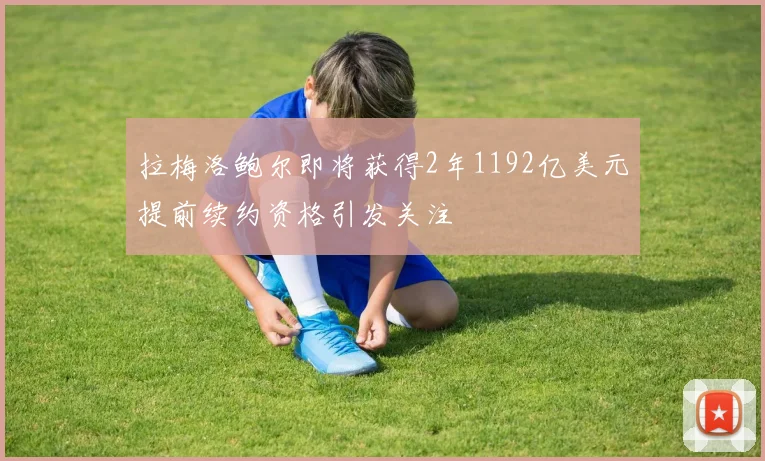 拉梅洛鲍尔即将获得2年1192亿美元提前续约资格引发关注
