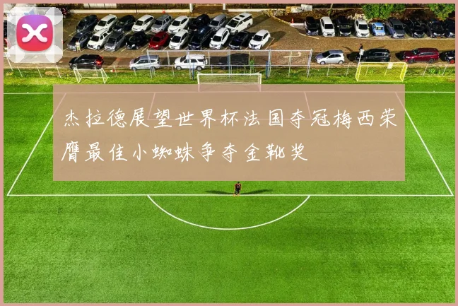 杰拉德展望世界杯法国夺冠梅西荣膺最佳小蜘蛛争夺金靴奖