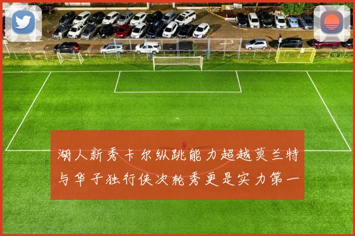 湖人新秀卡尔纵跳能力超越莫兰特与华子独行侠次轮秀更是实力第一