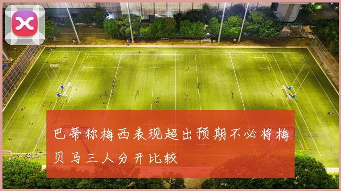巴蒂称梅西表现超出预期不必将梅贝马三人分开比较