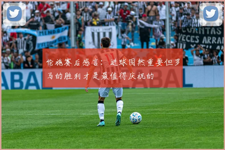 伦施赛后感言：进球固然重要但罗马的胜利才是最值得庆祝的