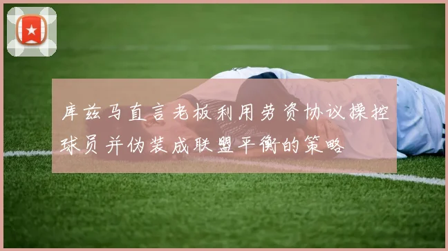 库兹马直言老板利用劳资协议操控球员并伪装成联盟平衡的策略