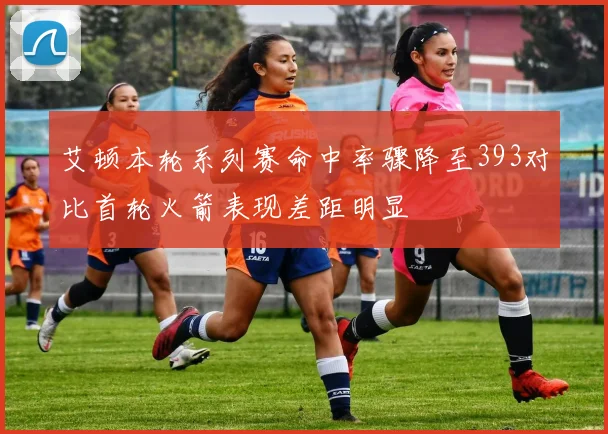 艾顿本轮系列赛命中率骤降至393对比首轮火箭表现差距明显