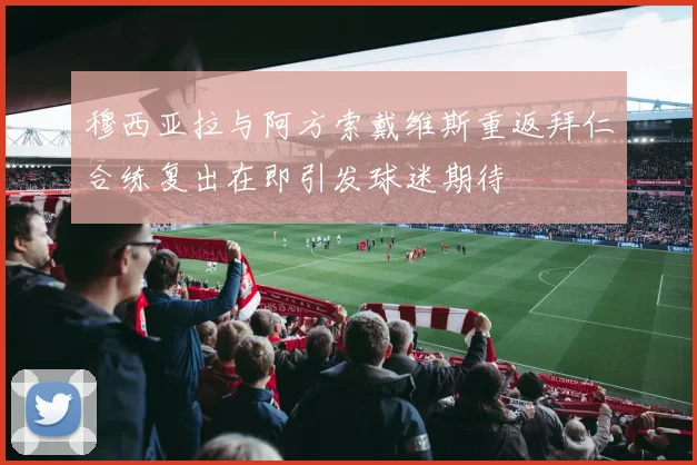 穆西亚拉与阿方索戴维斯重返拜仁合练复出在即引发球迷期待