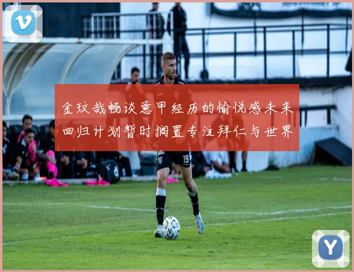 金玟哉畅谈意甲经历的愉悦感未来回归计划暂时搁置专注拜仁与世界杯