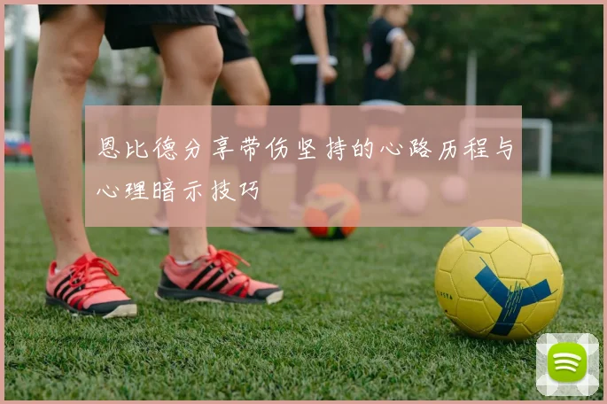 恩比德分享带伤坚持的心路历程与心理暗示技巧