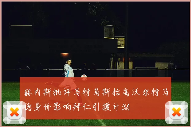 赫内斯批评马特乌斯抬高沃尔特马德身价影响拜仁引援计划