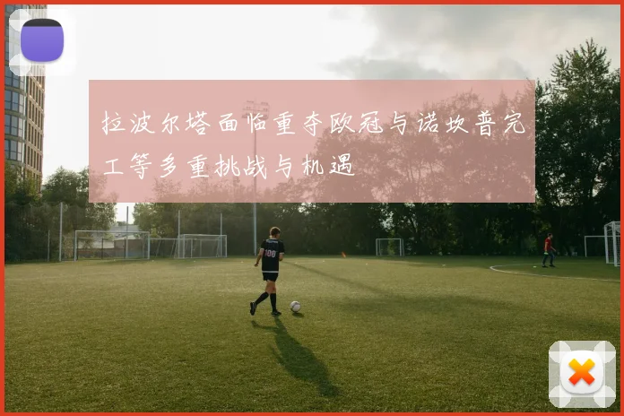 拉波尔塔面临重夺欧冠与诺坎普完工等多重挑战与机遇