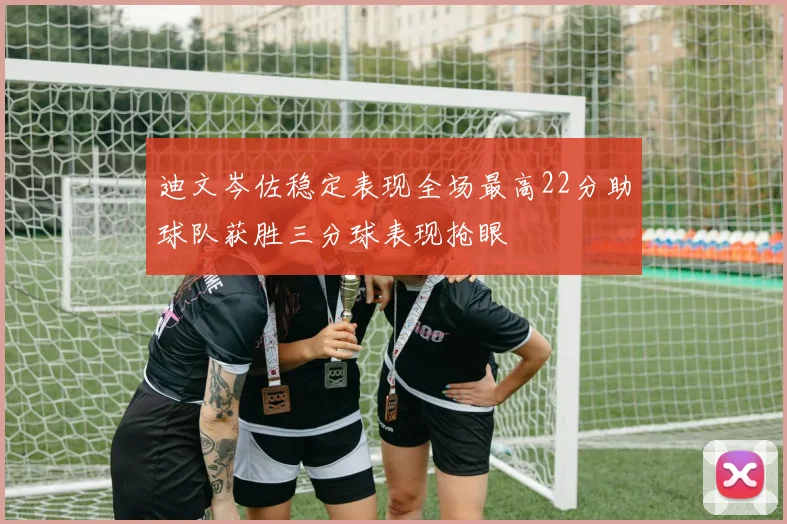 迪文岑佐稳定表现全场最高22分助球队获胜三分球表现抢眼