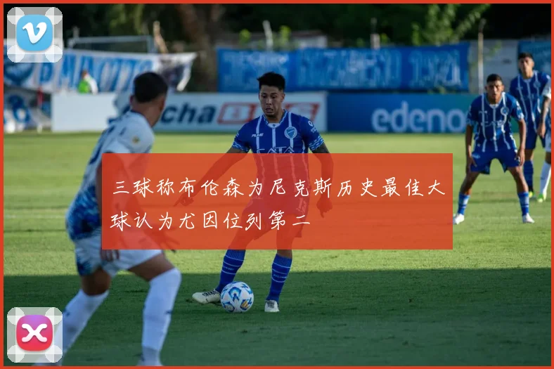 三球称布伦森为尼克斯历史最佳大球认为尤因位列第二