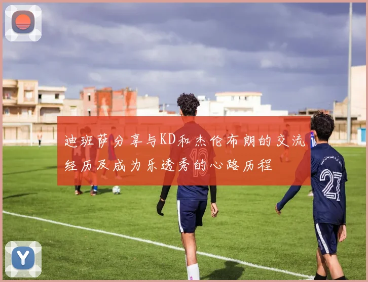 迪班萨分享与KD和杰伦布朗的交流经历及成为乐透秀的心路历程