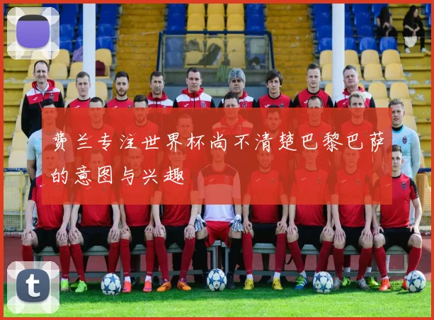费兰专注世界杯尚不清楚巴黎巴萨的意图与兴趣