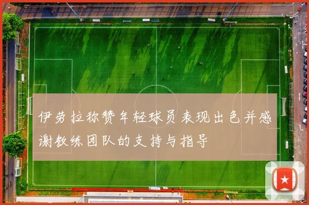 伊劳拉称赞年轻球员表现出色并感谢教练团队的支持与指导