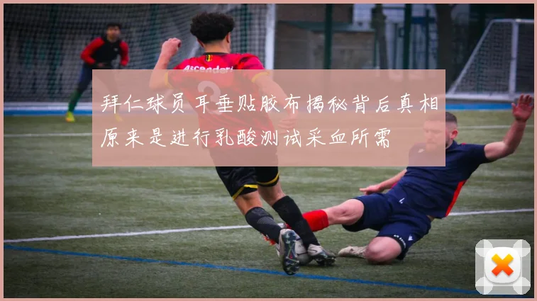 拜仁球员耳垂贴胶布揭秘背后真相原来是进行乳酸测试采血所需