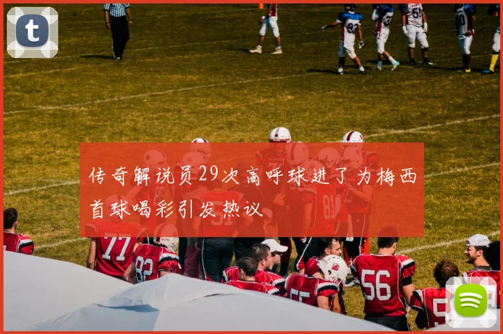 传奇解说员29次高呼球进了为梅西首球喝彩引发热议