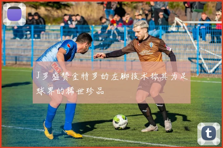 J罗盛赞金特罗的左脚技术称其为足球界的稀世珍品