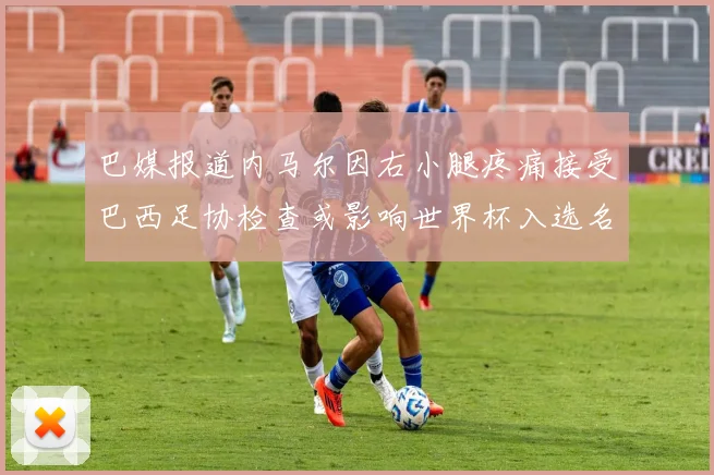 巴媒报道内马尔因右小腿疼痛接受巴西足协检查或影响世界杯入选名单