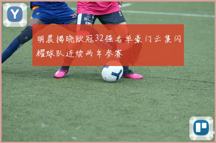 明晨揭晓欧冠32强名单豪门云集闪耀球队连续两年参赛
