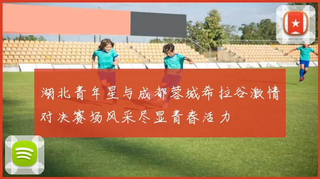湖北青年星与成都蓉城希拉谷激情对决赛场风采尽显青春活力