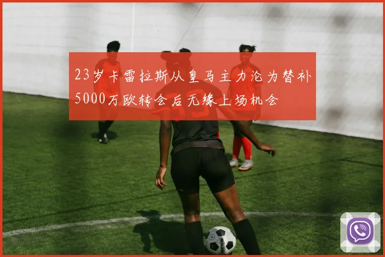 23岁卡雷拉斯从皇马主力沦为替补5000万欧转会后无缘上场机会