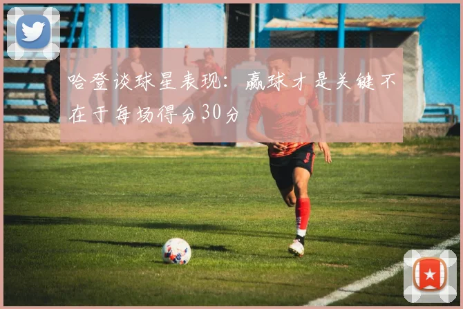 哈登谈球星表现：赢球才是关键不在于每场得分30分
