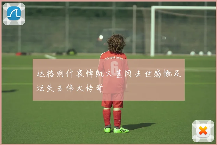 达格利什哀悼凯文基冈去世感慨足坛失去伟大传奇