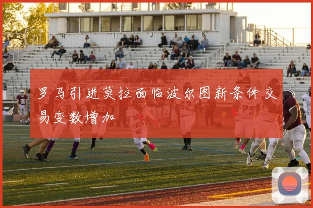 罗马引进莫拉面临波尔图新条件交易变数增加