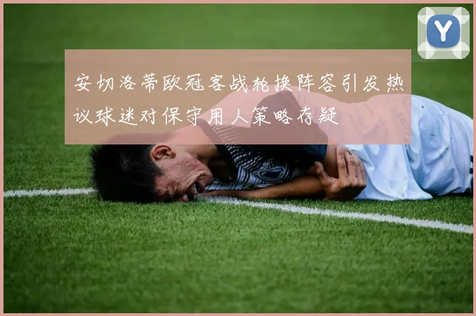 安切洛蒂欧冠客战轮换阵容引发热议球迷对保守用人策略存疑
