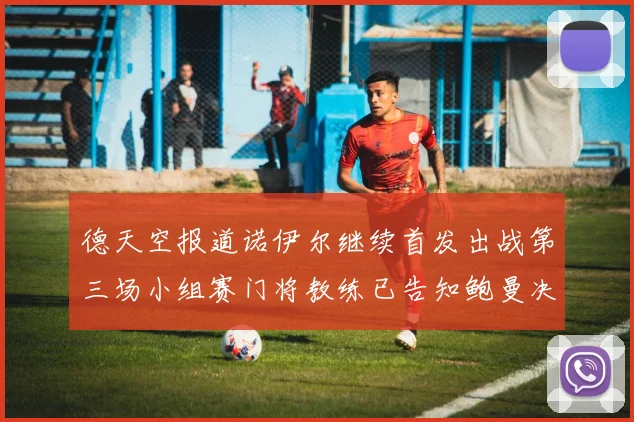 德天空报道诺伊尔继续首发出战第三场小组赛门将教练已告知鲍曼决定