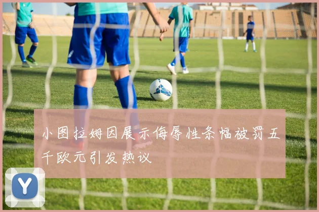 小图拉姆因展示侮辱性条幅被罚五千欧元引发热议