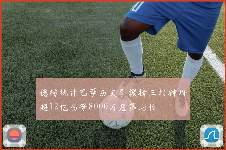 德转统计巴萨历史引援榜三幻神均超12亿戈登8000万居第七位